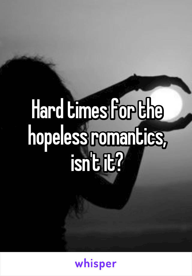 Hard times for the hopeless romantics, isn't it?