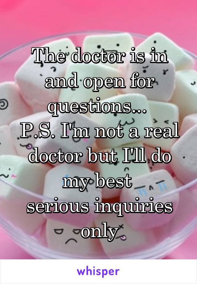 The doctor is in and open for questions... 
P.S. I'm not a real doctor but I'll do my best 
serious inquiries only