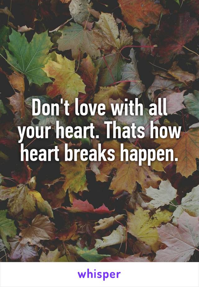 Don't love with all your heart. Thats how heart breaks happen.
