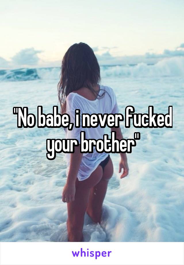 "No babe, i never fucked your brother"