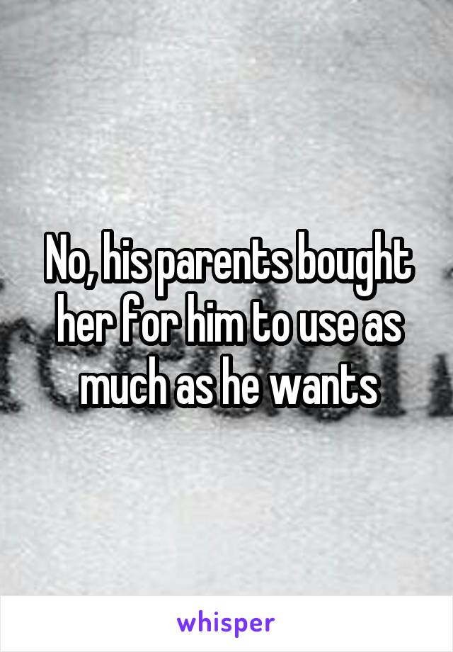 No, his parents bought her for him to use as much as he wants