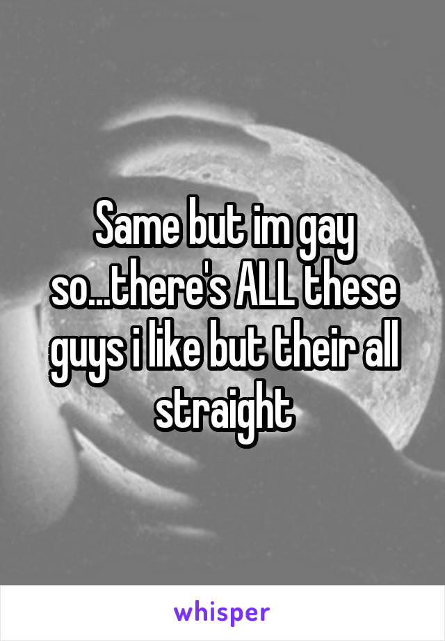 Same but im gay so...there's ALL these guys i like but their all straight