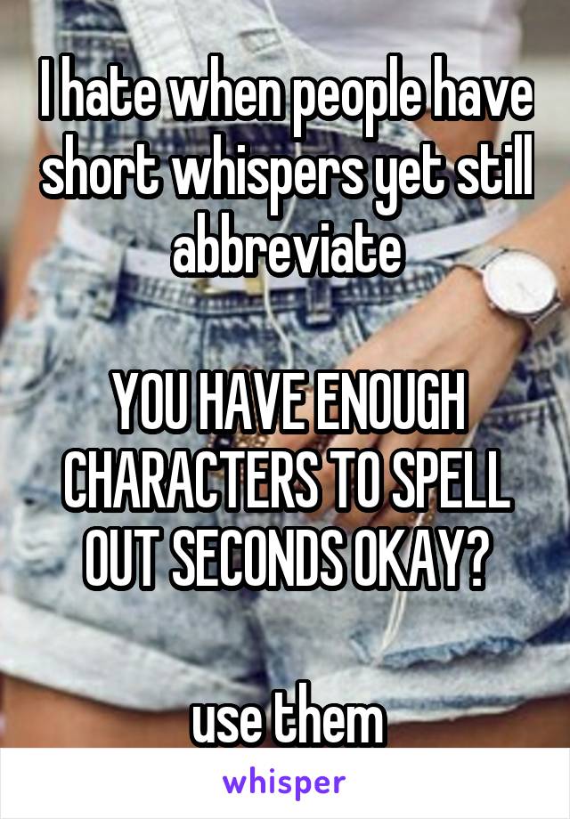 I hate when people have short whispers yet still abbreviate

YOU HAVE ENOUGH CHARACTERS TO SPELL OUT SECONDS OKAY?

use them