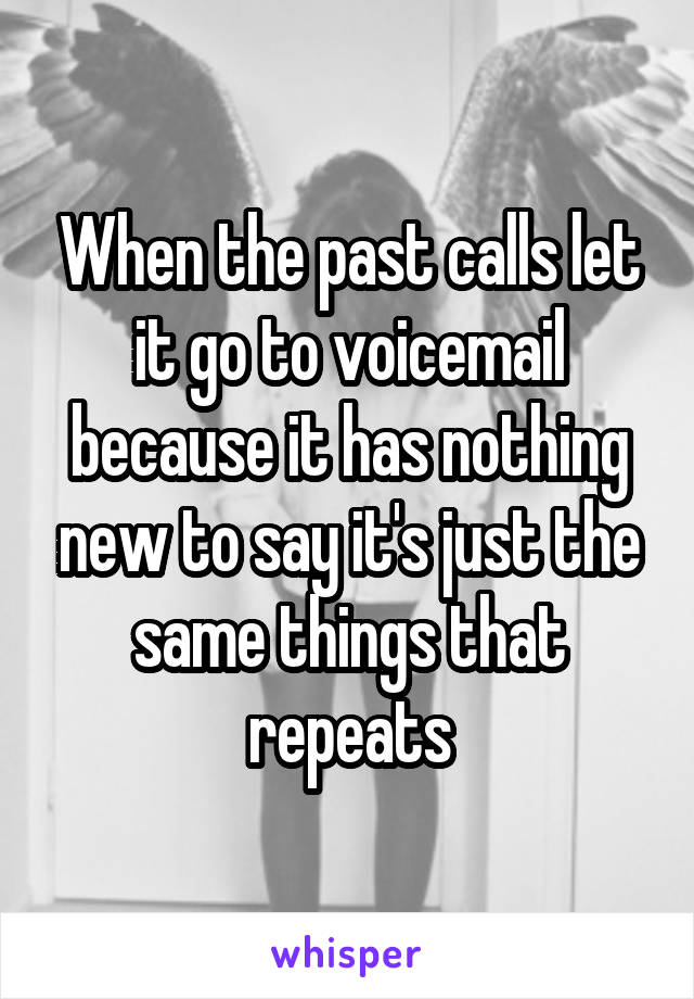 When the past calls let it go to voicemail because it has nothing new to say it's just the same things that repeats