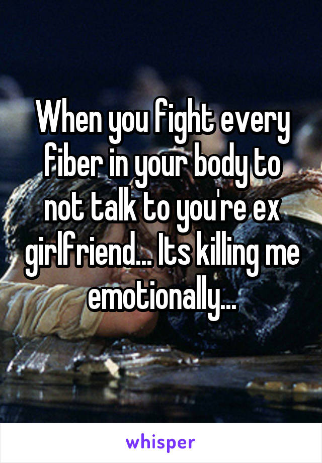 When you fight every fiber in your body to not talk to you're ex girlfriend... Its killing me emotionally...
