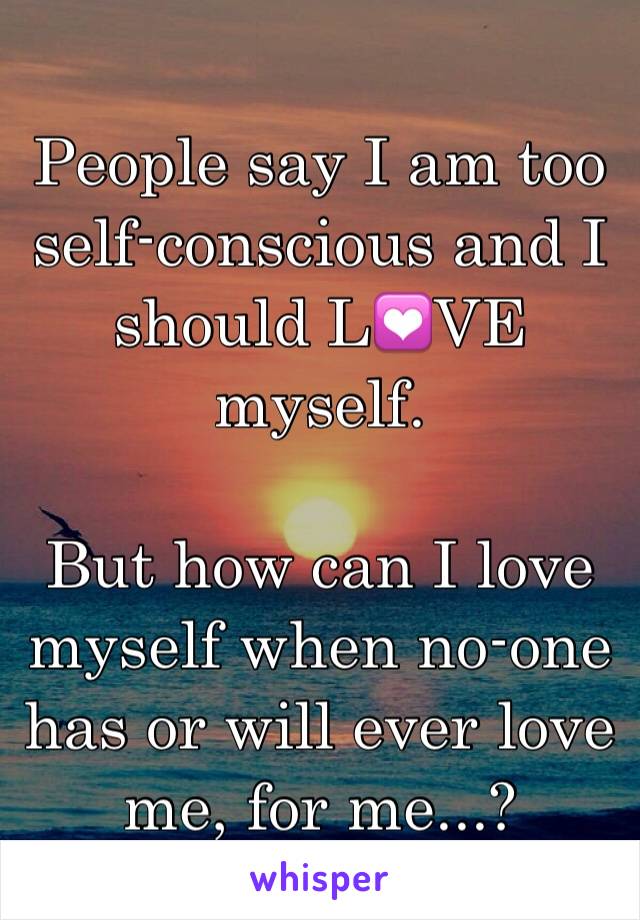 People say I am too self-conscious and I should L💟VE myself.

But how can I love myself when no-one has or will ever love me, for me...?