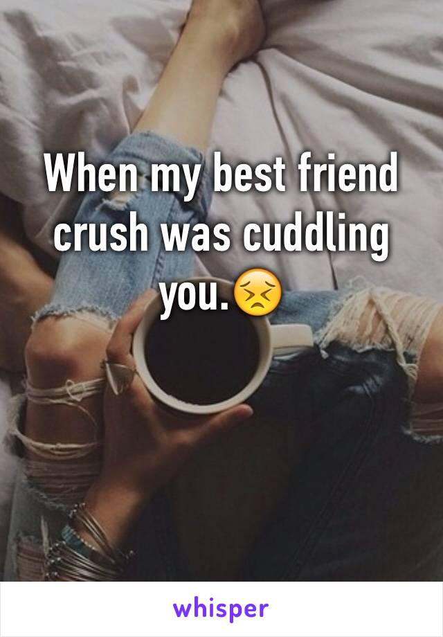 When my best friend crush was cuddling you.😣