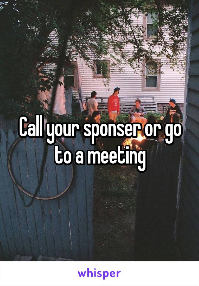 Call your sponser or go to a meeting