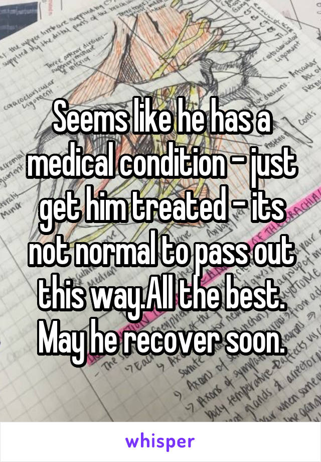 Seems like he has a medical condition - just get him treated - its not normal to pass out this way.All the best. May he recover soon.