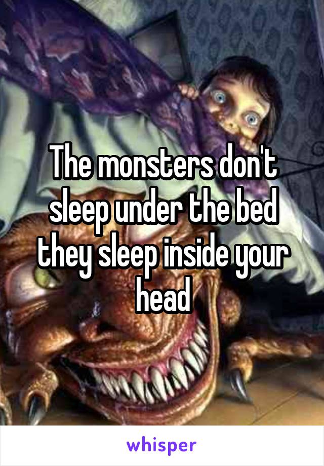 The monsters don't sleep under the bed they sleep inside your head