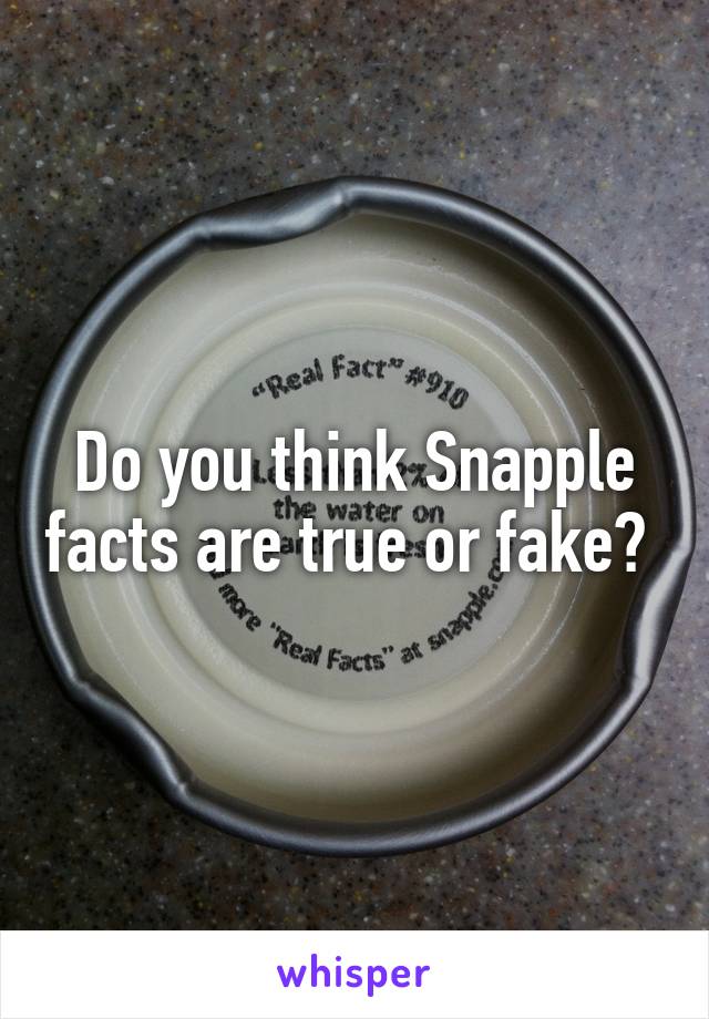 Do you think Snapple facts are true or fake? 