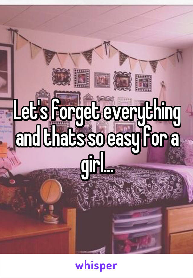 Let's forget everything and thats so easy for a girl...