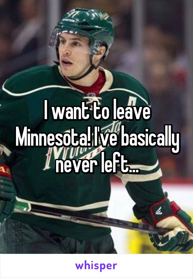 I want to leave Minnesota! I've basically never left...