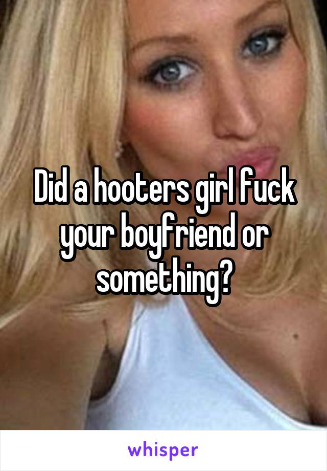 Did a hooters girl fuck your boyfriend or something?