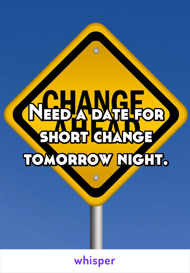 Need a date for short change tomorrow night.