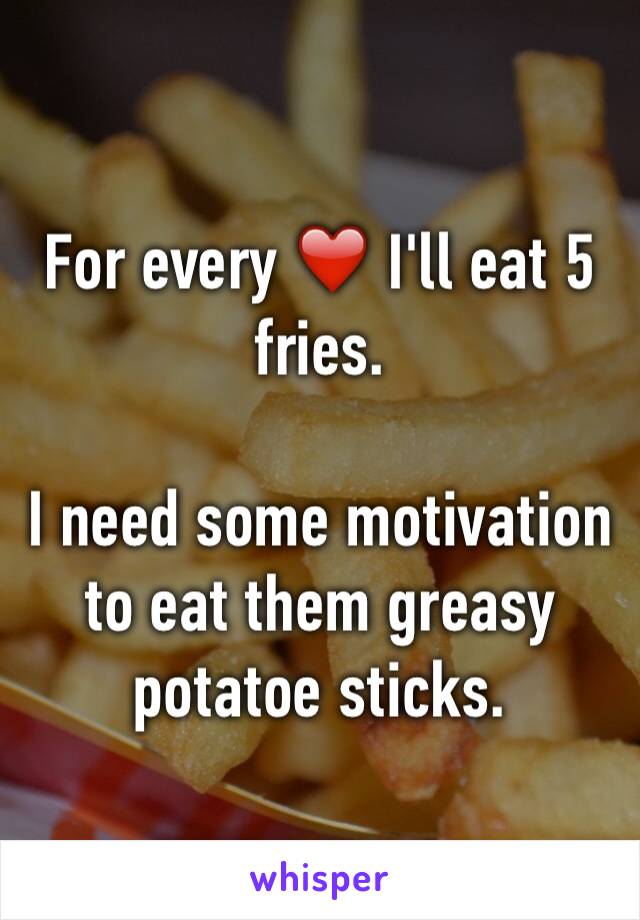 For every ❤️ I'll eat 5 fries. 

I need some motivation to eat them greasy potatoe sticks.