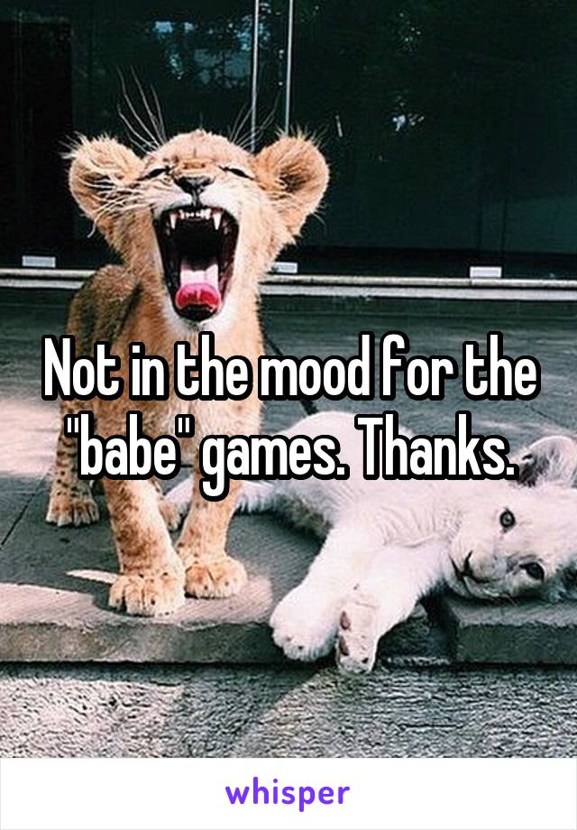 Not in the mood for the "babe" games. Thanks.