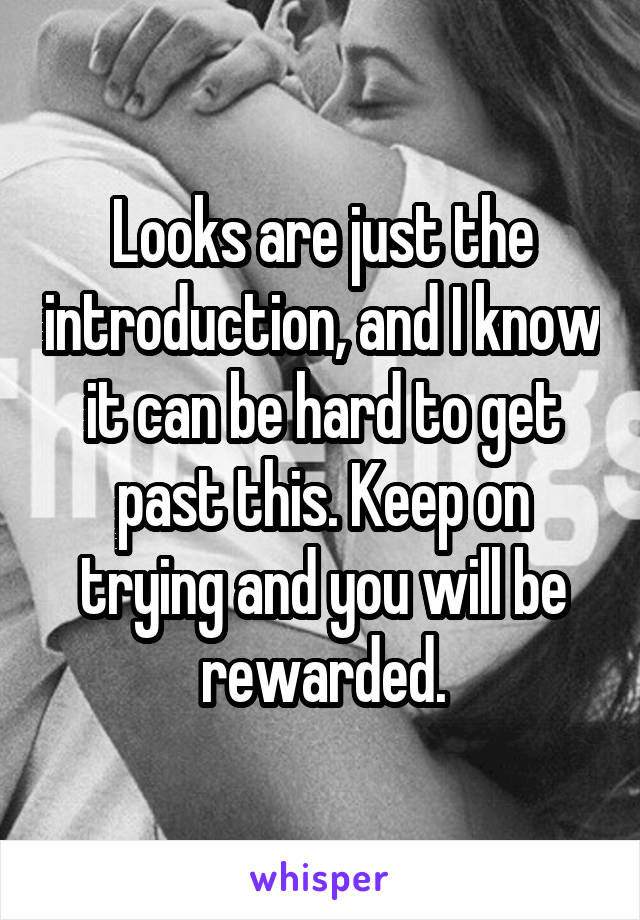 Looks are just the introduction, and I know it can be hard to get past this. Keep on trying and you will be rewarded.