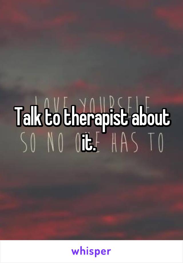 Talk to therapist about it.  