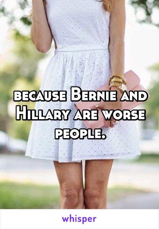 because Bernie and Hillary are worse people.