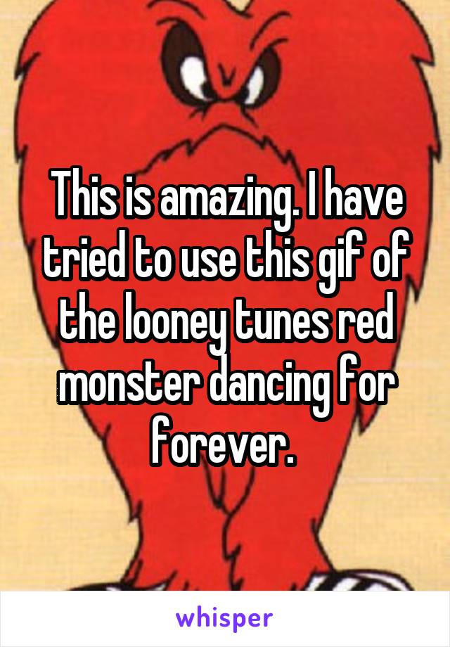 This is amazing. I have tried to use this gif of the looney tunes red monster dancing for forever. 