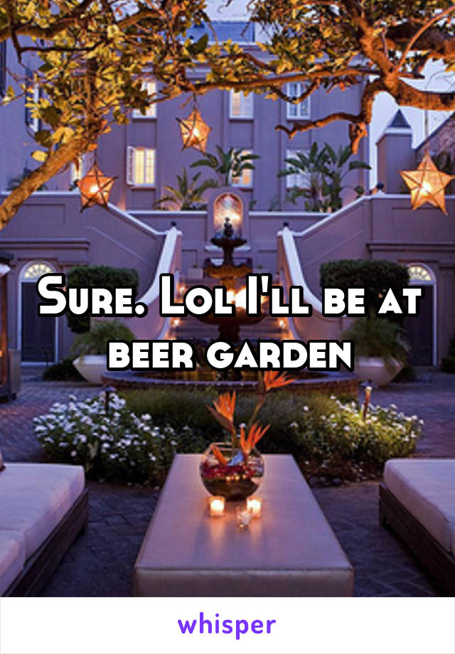 Sure. Lol I'll be at beer garden