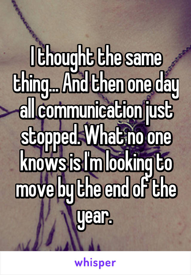 I thought the same thing... And then one day all communication just stopped. What no one knows is I'm looking to move by the end of the year. 