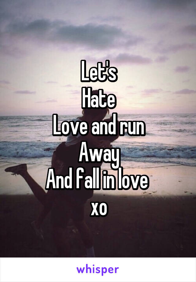 Let's
Hate
Love and run
Away
And fall in love 
xo