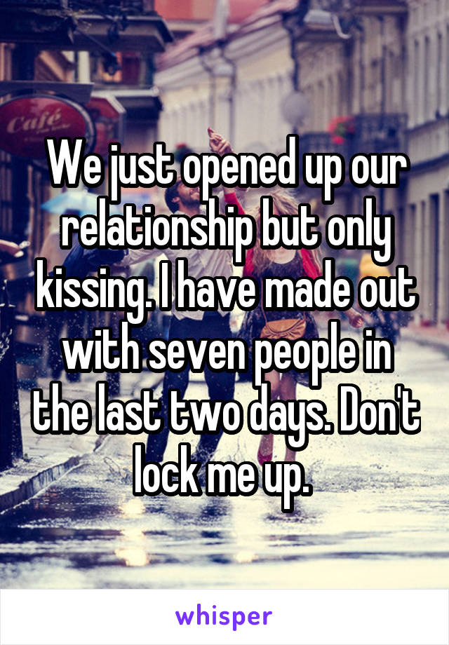 We just opened up our relationship but only kissing. I have made out with seven people in the last two days. Don't lock me up. 