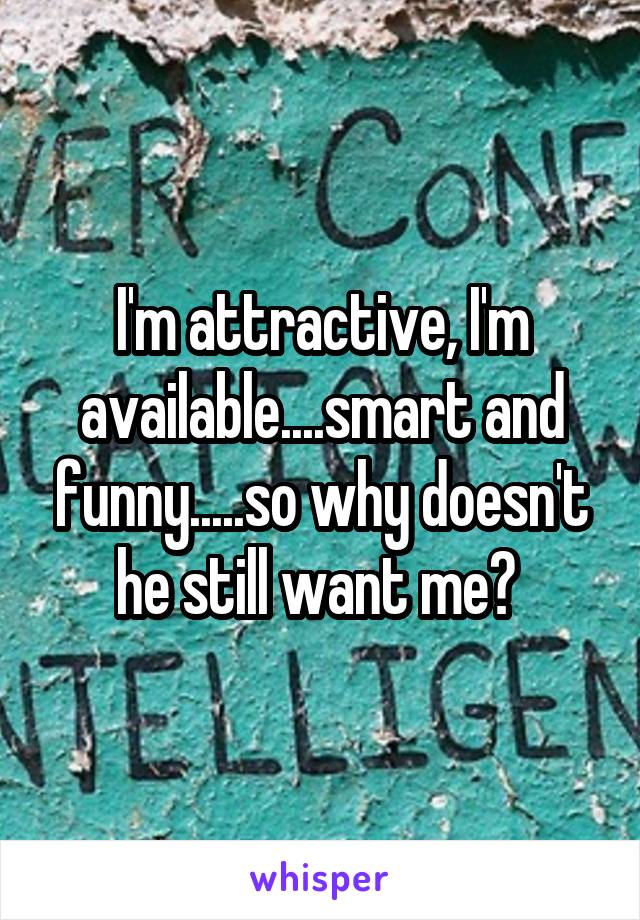 I'm attractive, I'm available....smart and funny.....so why doesn't he still want me? 