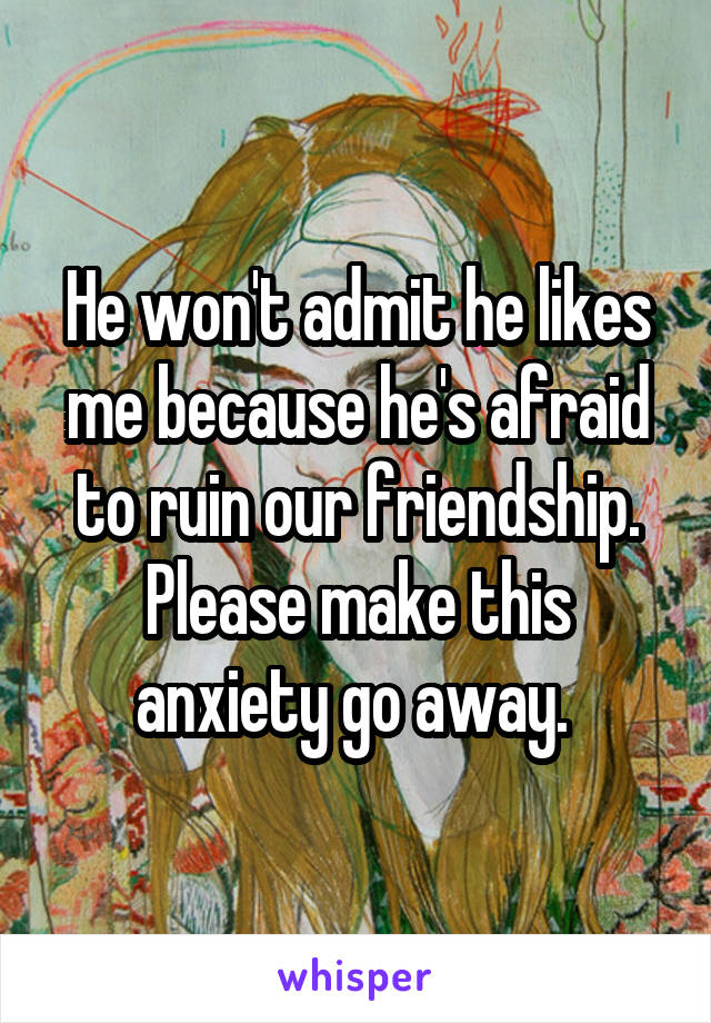 He won't admit he likes me because he's afraid to ruin our friendship.
Please make this anxiety go away. 