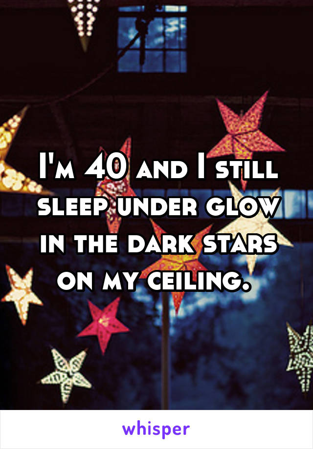 I'm 40 and I still sleep under glow in the dark stars on my ceiling. 