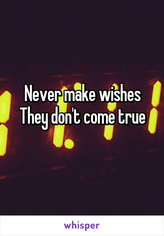 Never make wishes
They don't come true
