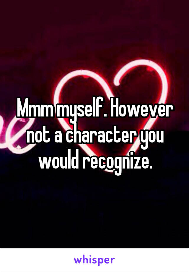 Mmm myself. However not a character you would recognize.