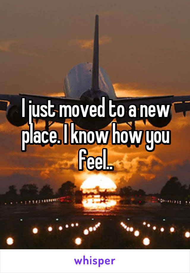 I just moved to a new place. I know how you feel..