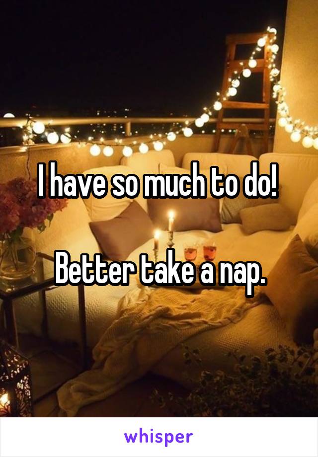 I have so much to do! 

Better take a nap.