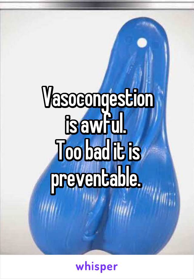 Vasocongestion
is awful. 
Too bad it is preventable. 