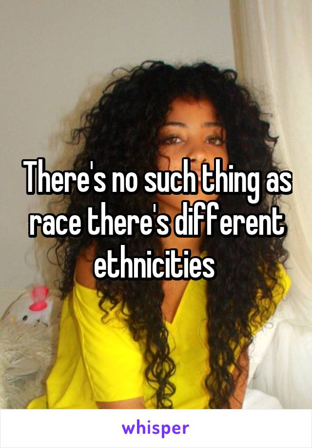 There's no such thing as race there's different ethnicities 