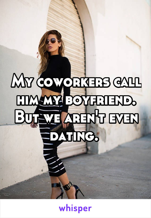 My coworkers call him my boyfriend. But we aren't even dating. 