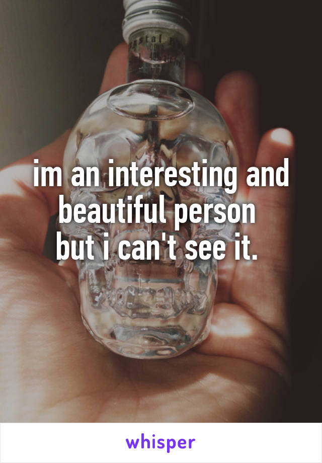 im an interesting and beautiful person 
but i can't see it. 
