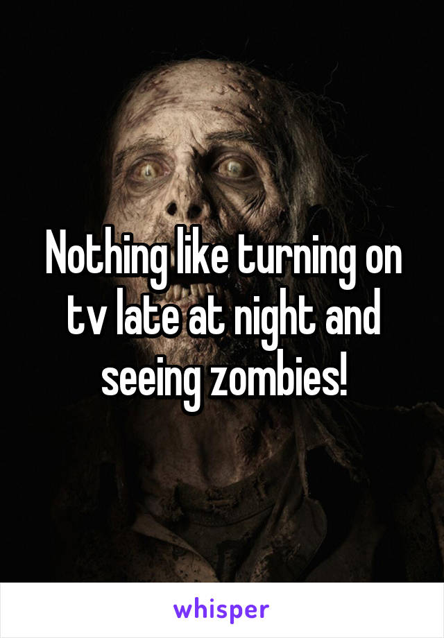 Nothing like turning on tv late at night and seeing zombies!