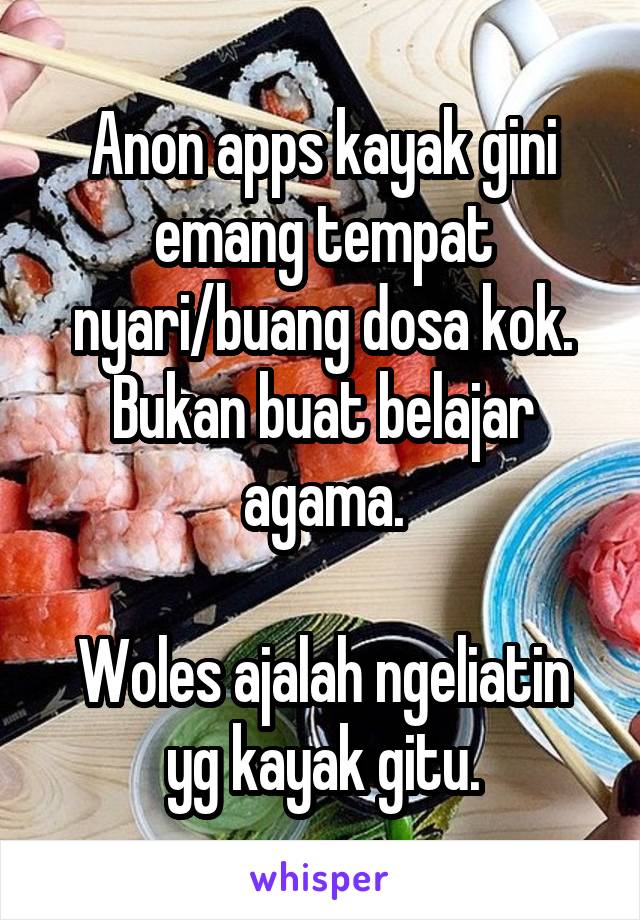 Anon apps kayak gini emang tempat nyari/buang dosa kok.
Bukan buat belajar agama.

Woles ajalah ngeliatin yg kayak gitu.