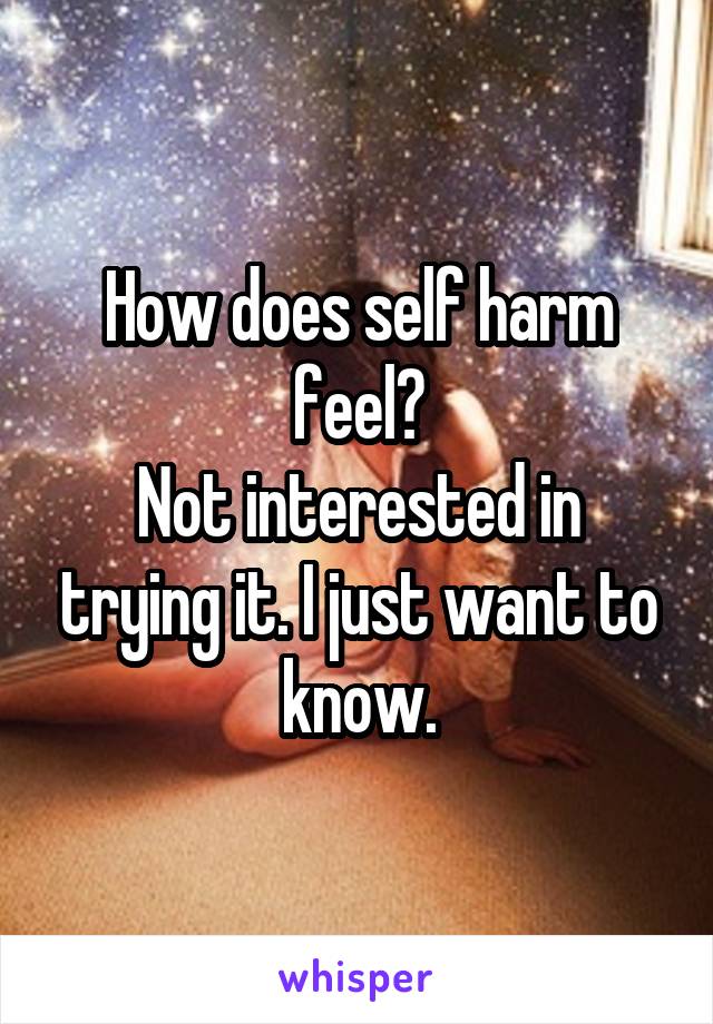 How does self harm feel?
Not interested in trying it. I just want to know.