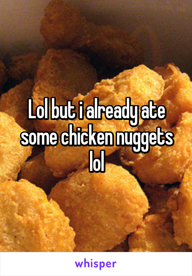 Lol but i already ate some chicken nuggets lol