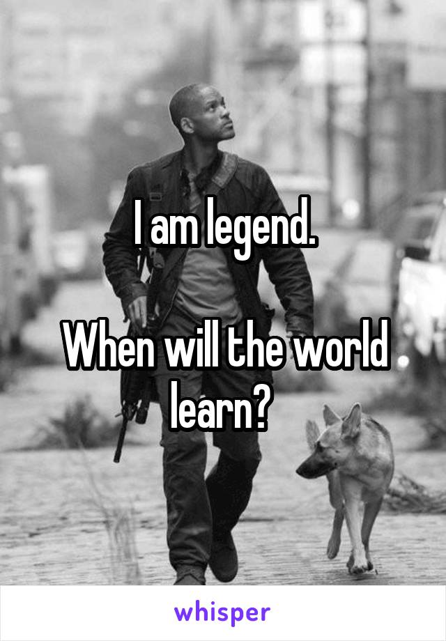 I am legend.

When will the world learn? 