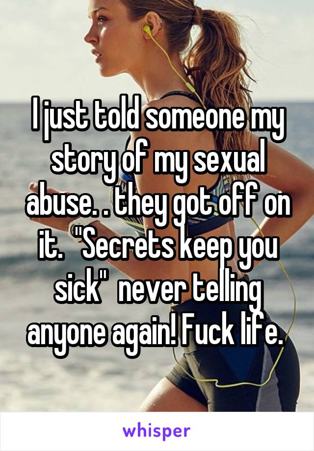 I just told someone my story of my sexual abuse. . they got off on it.  "Secrets keep you sick"  never telling anyone again! Fuck life. 