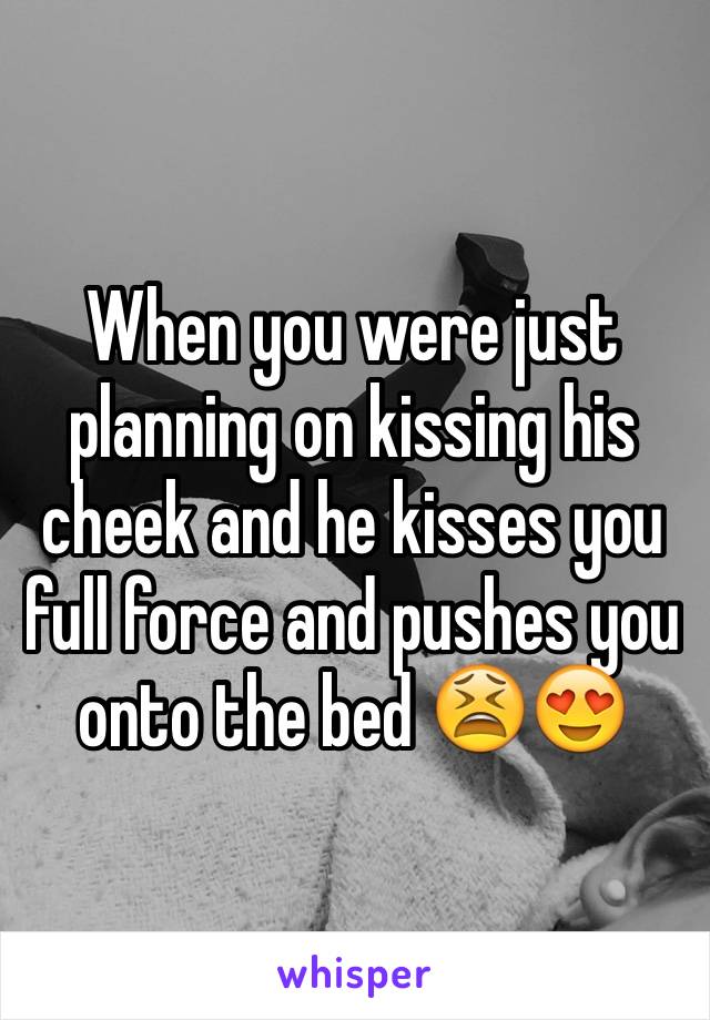 When you were just planning on kissing his cheek and he kisses you full force and pushes you onto the bed 😫😍