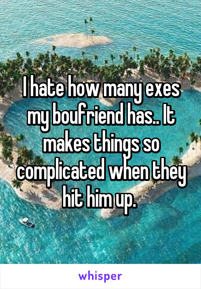 I hate how many exes my boufriend has.. It makes things so complicated when they hit him up. 