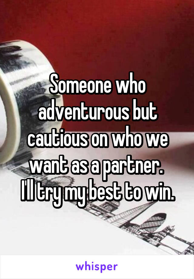 Someone who adventurous but cautious on who we want as a partner. 
I'll try my best to win.