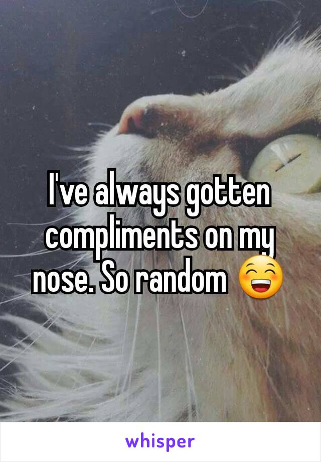 I've always gotten compliments on my nose. So random 😁